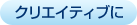 クリエイティブに